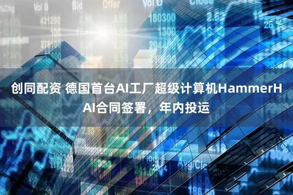 创同配资 德国首台AI工厂超级计算机HammerHAI合同签署，年内投运