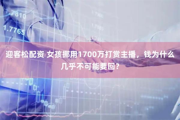 迎客松配资 女孩挪用1700万打赏主播，钱为什么几乎不可能要回？