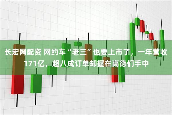 长宏网配资 网约车“老三”也要上市了，一年营收171亿，超八成订单却握在高德们手中